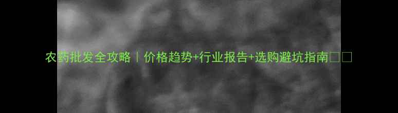 图片 农药批发全攻略｜价格趋势+行业报告+选购避坑指南🌱💰