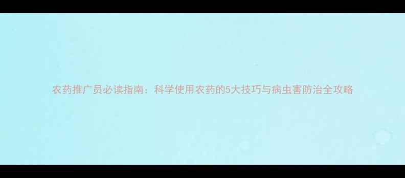 图片 农药推广员必读指南：科学使用农药的5大技巧与病虫害防治全攻略