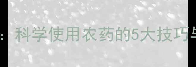 图片 农药推广员必读指南：科学使用农药的5大技巧与病虫害防治全攻略2