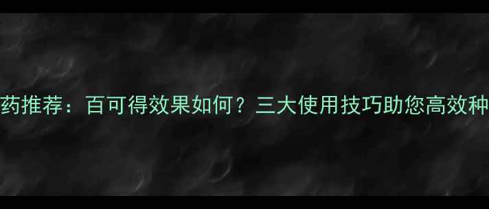 图片 农药推荐：百可得效果如何？三大使用技巧助您高效种植