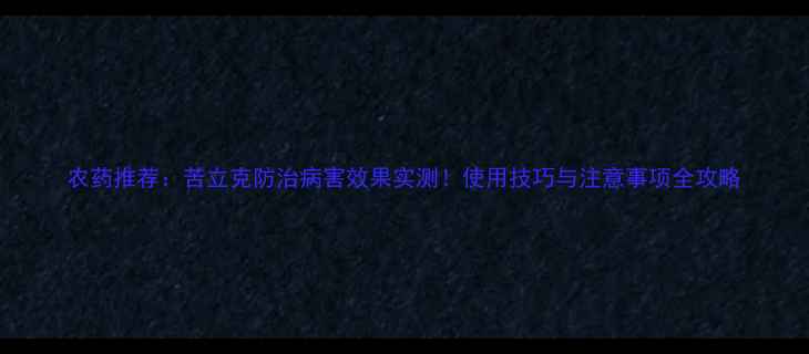 图片 农药推荐：苦立克防治病害效果实测！使用技巧与注意事项全攻略