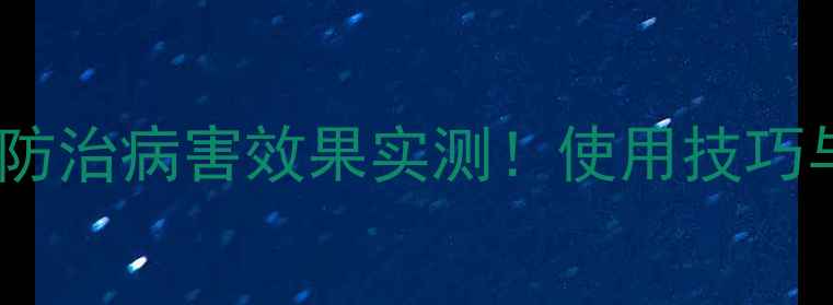 图片 农药推荐：苦立克防治病害效果实测！使用技巧与注意事项全攻略1