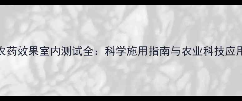 图片 农药效果室内测试全：科学施用指南与农业科技应用