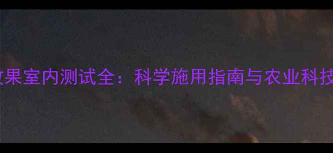 图片 农药效果室内测试全：科学施用指南与农业科技应用1
