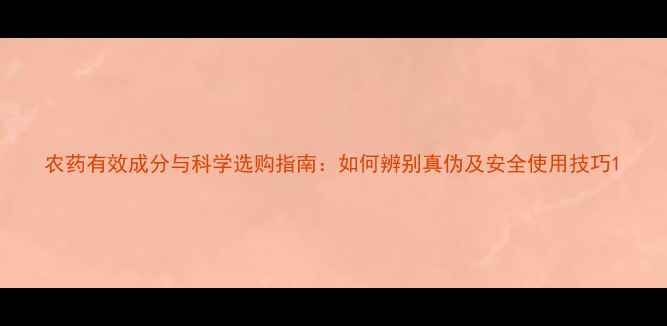 图片 农药有效成分与科学选购指南：如何辨别真伪及安全使用技巧1