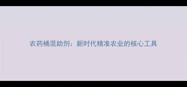 图片 农药桶混助剂：新时代精准农业的核心工具