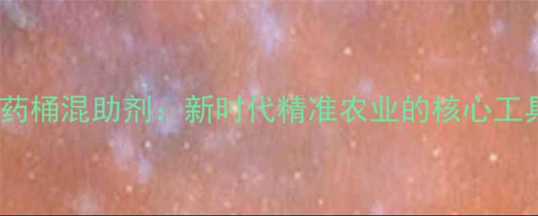 图片 农药桶混助剂：新时代精准农业的核心工具1