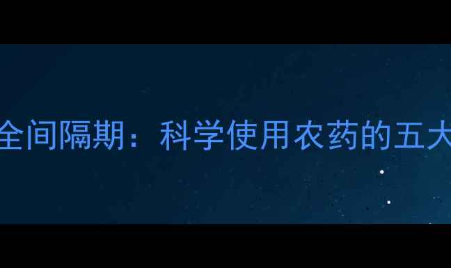 图片 农药残留与安全间隔期：科学使用农药的五大关键注意事项