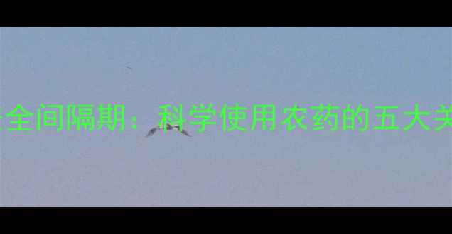 图片 农药残留与安全间隔期：科学使用农药的五大关键注意事项2