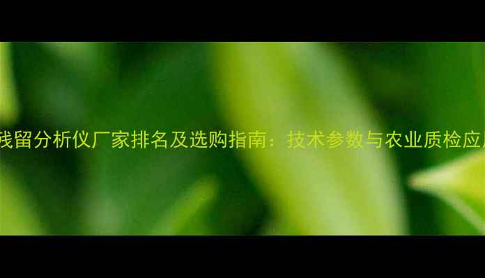 图片 农药残留分析仪厂家排名及选购指南：技术参数与农业质检应用全1