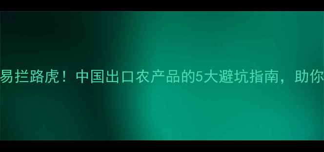 图片 农药残留成国际贸易拦路虎！中国出口农产品的5大避坑指南，助你轻松跨越关税壁垒