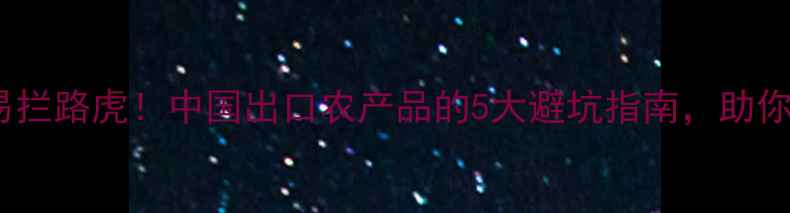 图片 农药残留成国际贸易拦路虎！中国出口农产品的5大避坑指南，助你轻松跨越关税壁垒2