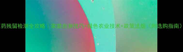 图片 农药残留检测全攻略｜家庭自测技巧+绿色农业技术+政策法规（附选购指南）2