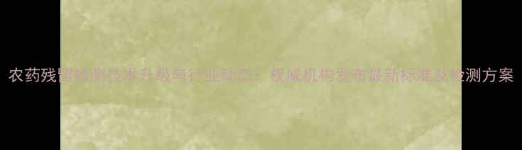 图片 农药残留检测技术升级与行业动态：权威机构发布最新标准及检测方案
