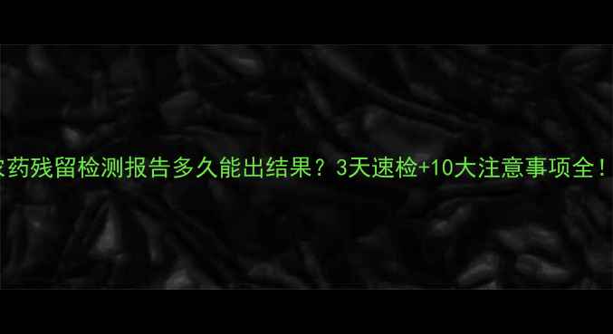 图片 农药残留检测报告多久能出结果？3天速检+10大注意事项全！1