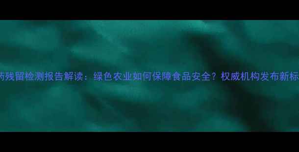 图片 农药残留检测报告解读：绿色农业如何保障食品安全？权威机构发布新标准2