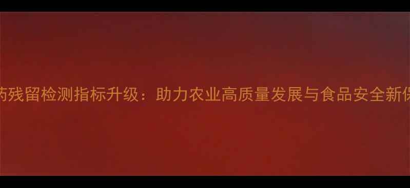 图片 农药残留检测指标升级：助力农业高质量发展与食品安全新保障