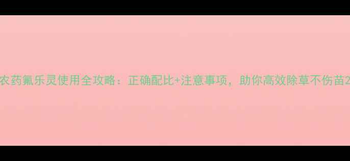图片 农药氟乐灵使用全攻略：正确配比+注意事项，助你高效除草不伤苗2