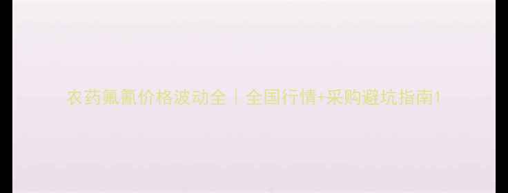 图片 农药氟氰价格波动全｜全国行情+采购避坑指南1