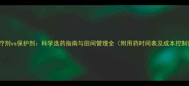 图片 农药治疗剂vs保护剂：科学选药指南与田间管理全（附用药时间表及成本控制技巧）1