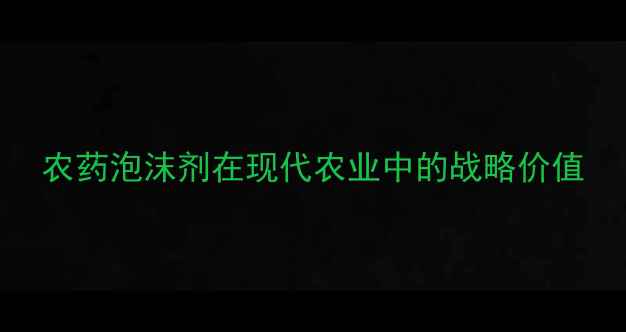 图片 农药泡沫剂在现代农业中的战略价值