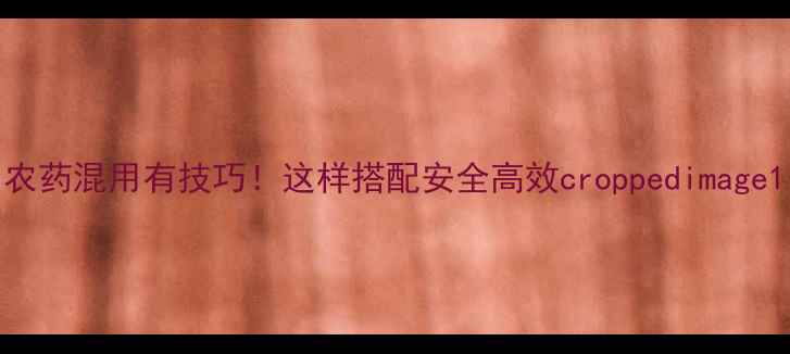 图片 农药混用有技巧！这样搭配安全高效croppedimage1