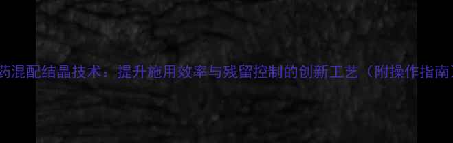 图片 农药混配结晶技术：提升施用效率与残留控制的创新工艺（附操作指南）1