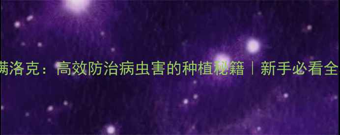图片 农药满洛克：高效防治病虫害的种植秘籍｜新手必看全攻略1
