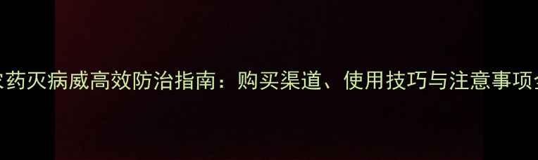 图片 农药灭病威高效防治指南：购买渠道、使用技巧与注意事项全