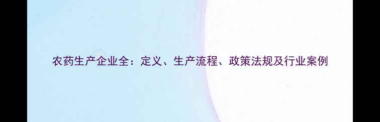 图片 农药生产企业全：定义、生产流程、政策法规及行业案例