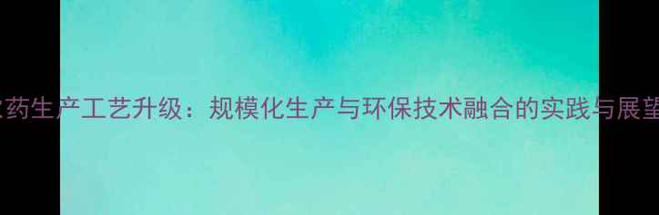 图片 农药生产工艺升级：规模化生产与环保技术融合的实践与展望2