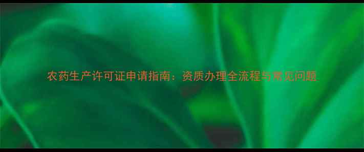 图片 农药生产许可证申请指南：资质办理全流程与常见问题