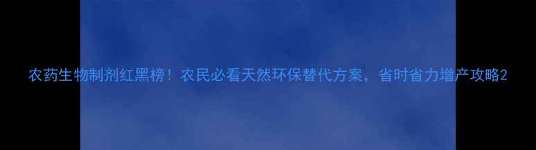 图片 农药生物制剂红黑榜！农民必看天然环保替代方案，省时省力增产攻略2