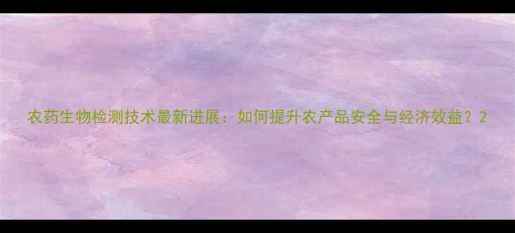 图片 农药生物检测技术最新进展：如何提升农产品安全与经济效益？2