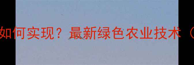 图片 农药生物治理如何实现？最新绿色农业技术（附实操指南）