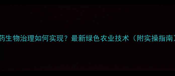 图片 农药生物治理如何实现？最新绿色农业技术（附实操指南）2