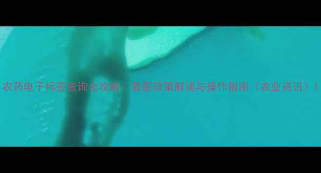 图片 农药电子标签查询全攻略：最新政策解读与操作指南（农业资讯）1