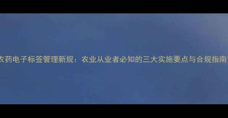 图片 农药电子标签管理新规：农业从业者必知的三大实施要点与合规指南1