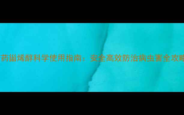 图片 农药甾烯醇科学使用指南：安全高效防治病虫害全攻略1