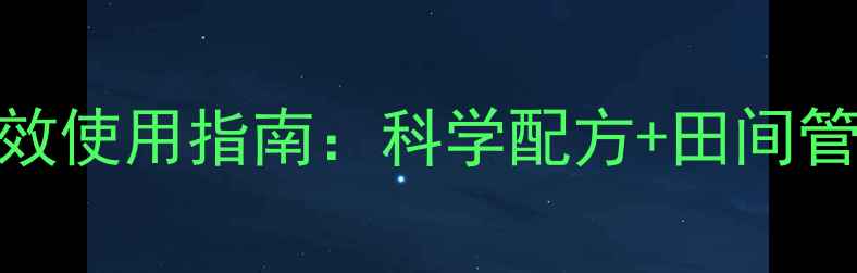 图片 农药病害治疗剂高效使用指南：科学配方+田间管理，助您稳产增收