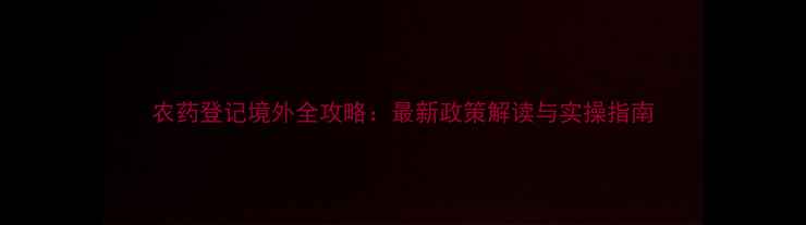 图片 农药登记境外全攻略：最新政策解读与实操指南