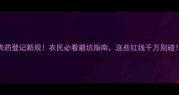 图片 农药登记新规！农民必看避坑指南，这些红线千万别碰！