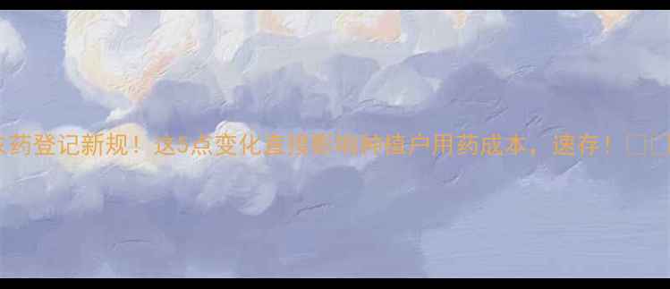 图片 农药登记新规！这5点变化直接影响种植户用药成本，速存！🌱💡2