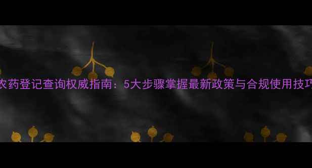 图片 农药登记查询权威指南：5大步骤掌握最新政策与合规使用技巧