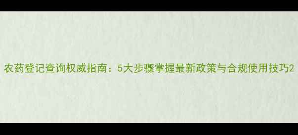 图片 农药登记查询权威指南：5大步骤掌握最新政策与合规使用技巧2
