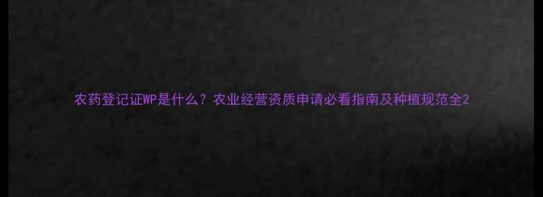 图片 农药登记证WP是什么？农业经营资质申请必看指南及种植规范全2