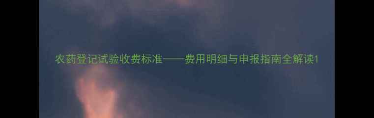 图片 农药登记试验收费标准——费用明细与申报指南全解读1