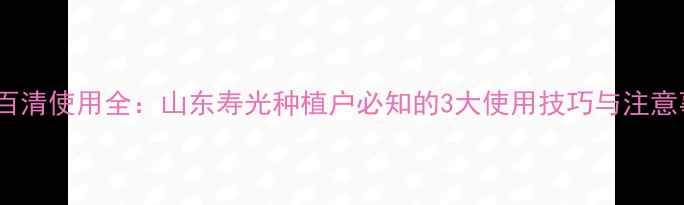 图片 农药百清使用全：山东寿光种植户必知的3大使用技巧与注意事项2