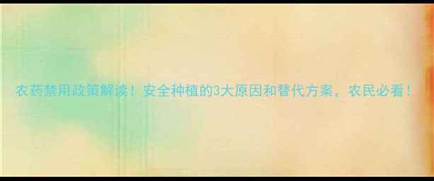 图片 农药禁用政策解读！安全种植的3大原因和替代方案，农民必看！