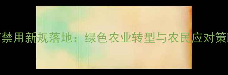图片 农药禁用新规落地：绿色农业转型与农民应对策略全